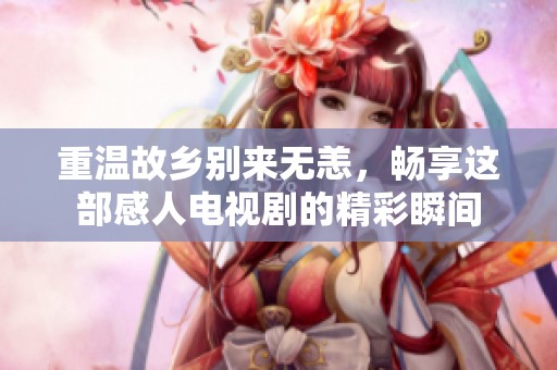 重温故乡别来无恙，畅享这部感人电视剧的精彩瞬间