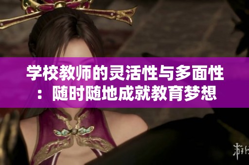 学校教师的灵活性与多面性：随时随地成就教育梦想