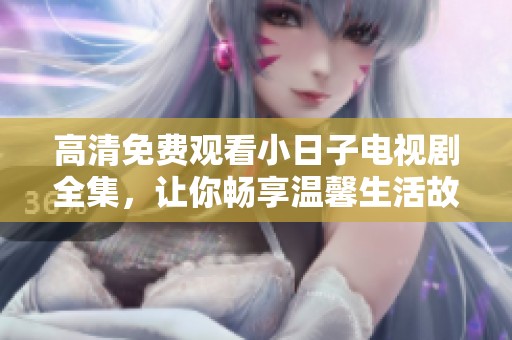 高清免费观看小日子电视剧全集，让你畅享温馨生活故事
