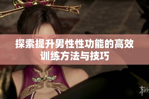探索提升男性性功能的高效训练方法与技巧