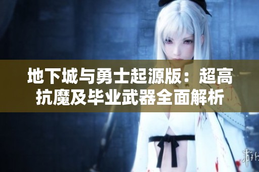 地下城与勇士起源版：超高抗魔及毕业武器全面解析