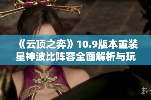《云顶之弈》10.9版本重装星神波比阵容全面解析与玩法技巧