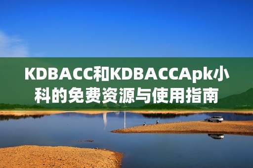 KDBACC和KDBACCApk小科的免费资源与使用指南