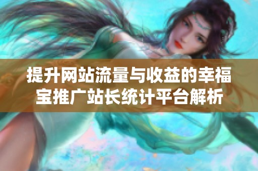 提升网站流量与收益的幸福宝推广站长统计平台解析