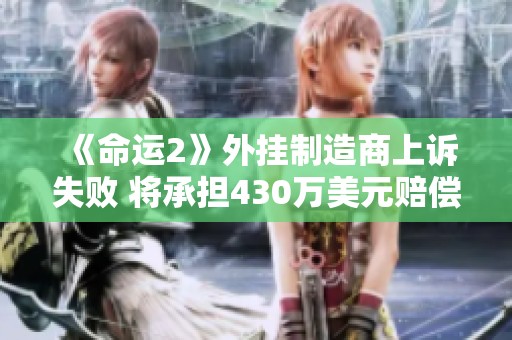 《命运2》外挂制造商上诉失败 将承担430万美元赔偿责任 《命运2》外挂制造商上诉失败 将承担430万美元赔偿责任