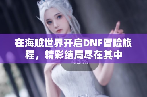 在海贼世界开启DNF冒险旅程，精彩结局尽在其中