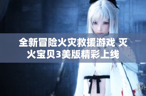 全新冒险火灾救援游戏 灭火宝贝3美版精彩上线