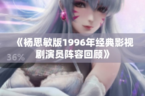 《杨思敏版1996年经典影视剧演员阵容回顾》