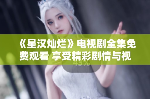 《星汉灿烂》电视剧全集免费观看 享受精彩剧情与视听盛宴
