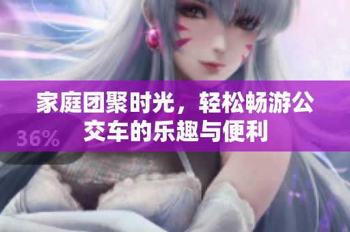 家庭团聚时光，轻松畅游公交车的乐趣与便利