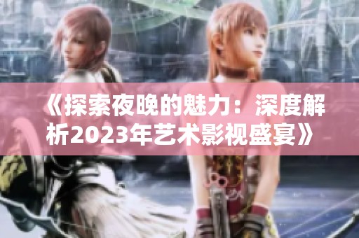 《探索夜晚的魅力：深度解析2023年艺术影视盛宴》