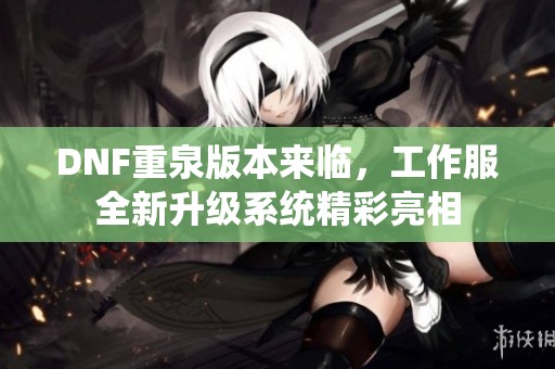 DNF重泉版本来临，工作服全新升级系统精彩亮相