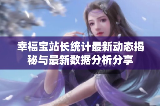 幸福宝站长统计最新动态揭秘与最新数据分析分享