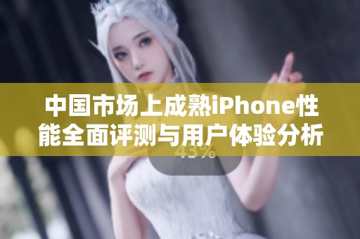 中国市场上成熟iPhone性能全面评测与用户体验分析