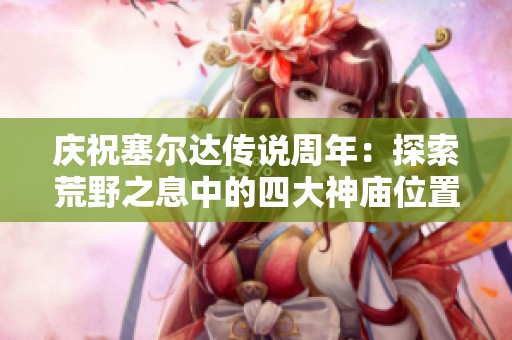庆祝塞尔达传说周年：探索荒野之息中的四大神庙位置