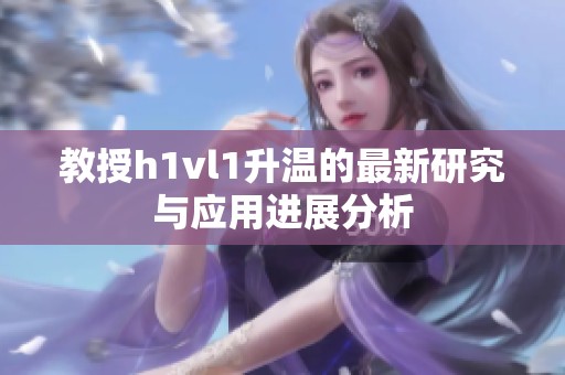 教授h1vl1升温的最新研究与应用进展分析