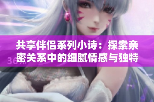 共享伴侣系列小诗：探索亲密关系中的细腻情感与独特瞬间