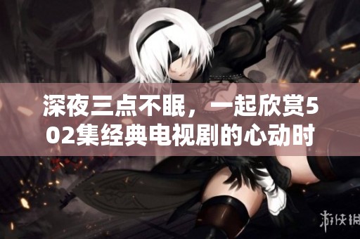 深夜三点不眠，一起欣赏502集经典电视剧的心动时刻
