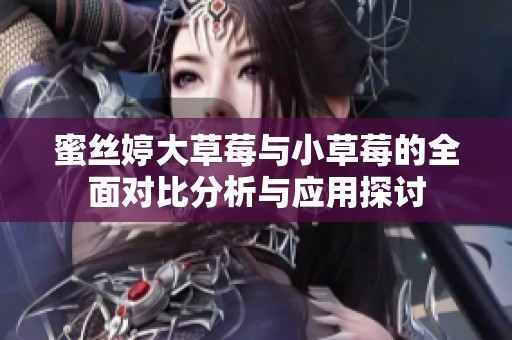 蜜丝婷大草莓与小草莓的全面对比分析与应用探讨