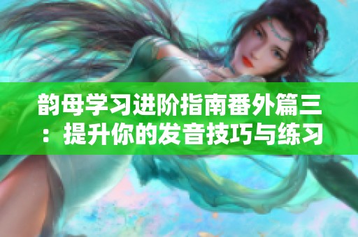 韵母学习进阶指南番外篇三：提升你的发音技巧与练习方法