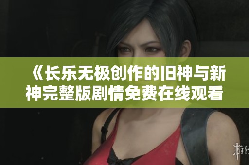 《长乐无极创作的旧神与新神完整版剧情免费在线观看》