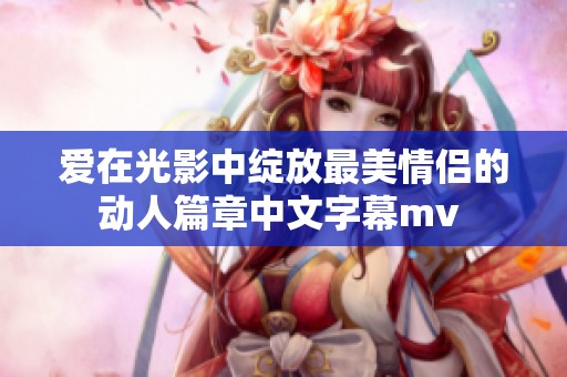 爱在光影中绽放最美情侣的动人篇章中文字幕mv 