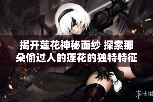 揭开莲花神秘面纱 探索那朵偷过人的莲花的独特特征