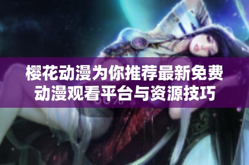 樱花动漫为你推荐最新免费动漫观看平台与资源技巧