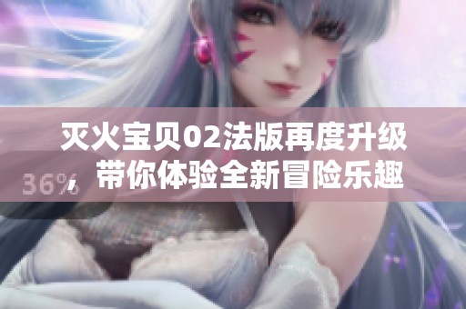 灭火宝贝02法版再度升级，带你体验全新冒险乐趣