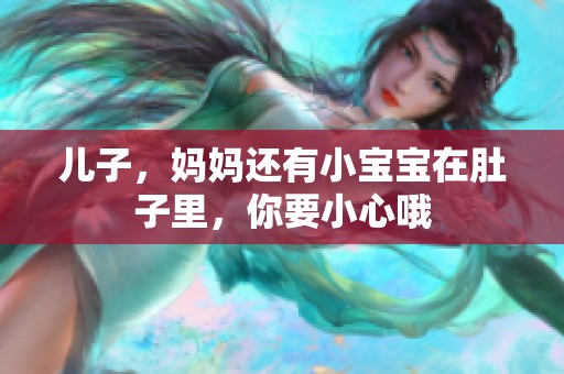 儿子，妈妈还有小宝宝在肚子里，你要小心哦