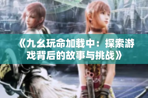 《九幺玩命加载中：探索游戏背后的故事与挑战》