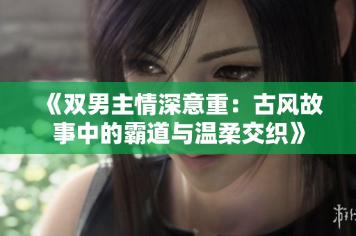 《双男主情深意重：古风故事中的霸道与温柔交织》