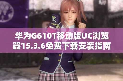 华为G610T移动版UC浏览器15.3.6免费下载安装指南
