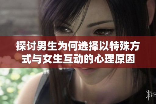 探讨男生为何选择以特殊方式与女生互动的心理原因