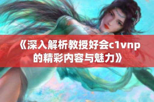 《深入解析教授好会c1vnp的精彩内容与魅力》