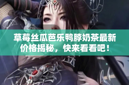 草莓丝瓜芭乐鸭脖奶茶最新价格揭秘，快来看看吧！