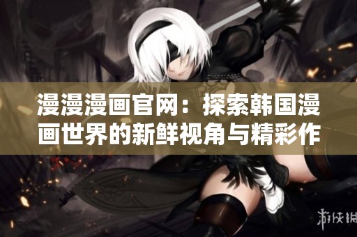 漫漫漫画官网：探索韩国漫画世界的新鲜视角与精彩作品