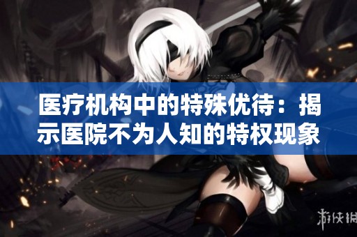 医疗机构中的特殊优待：揭示医院不为人知的特权现象