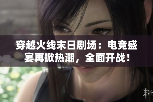 穿越火线末日剧场：电竞盛宴再掀热潮，全面开战！