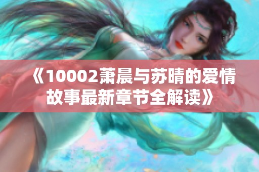 《10002萧晨与苏晴的爱情故事最新章节全解读》
