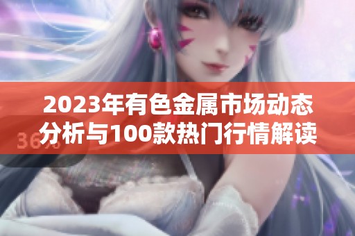 2023年有色金属市场动态分析与100款热门行情解读