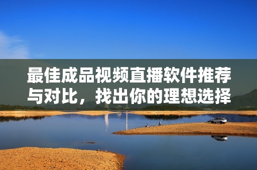 最佳成品视频直播软件推荐与对比，找出你的理想选择