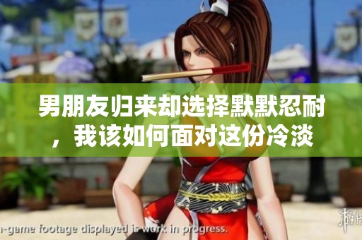 男朋友归来却选择默默忍耐，我该如何面对这份冷淡