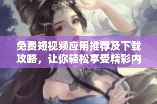 免费短视频应用推荐及下载攻略，让你轻松享受精彩内容
