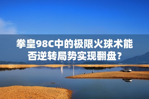 拳皇98C中的极限火球术能否逆转局势实现翻盘？