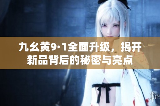 九幺黄9·1全面升级，揭开新品背后的秘密与亮点