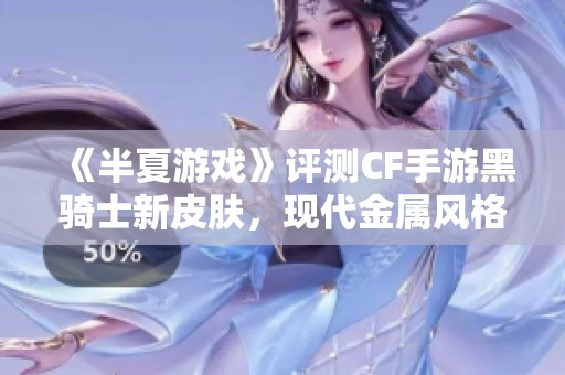 《半夏游戏》评测CF手游黑骑士新皮肤，现代金属风格与银月系相似