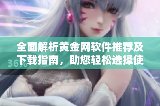 全面解析黄金网软件推荐及下载指南，助您轻松选择使用