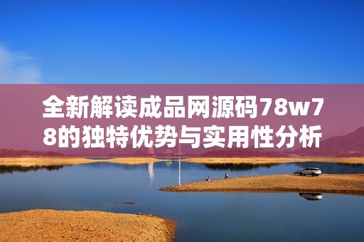 全新解读成品网源码78w78的独特优势与实用性分析