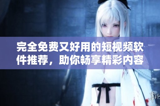 完全免费又好用的短视频软件推荐，助你畅享精彩内容